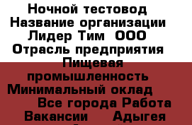 Ночной тестовод › Название организации ­ Лидер Тим, ООО › Отрасль предприятия ­ Пищевая промышленность › Минимальный оклад ­ 25 000 - Все города Работа » Вакансии   . Адыгея респ.,Адыгейск г.